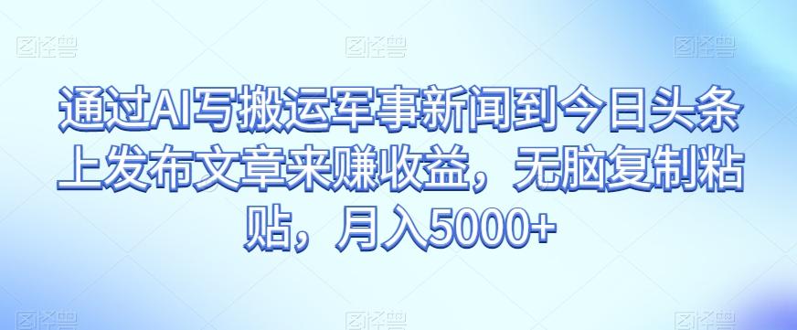 通过AI写搬运军事新闻到今日头条上发布文章来赚收益，无脑复制粘贴，月入5000+【揭秘】-搞个副业