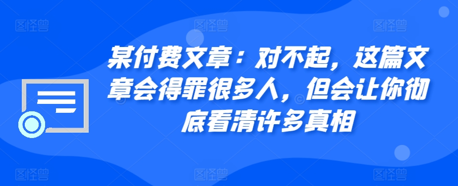 某付费文章：对不起，这篇文章会得罪很多人，但会让你彻底看清许多真相-搞个副业