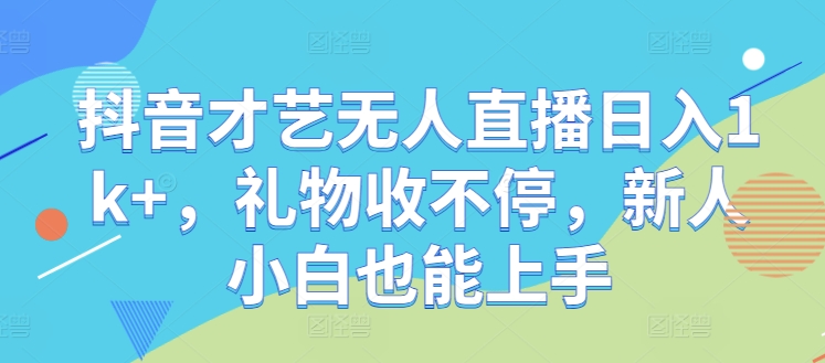 抖音才艺无人直播日入1k+，礼物收不停，新人小白也能上手【揭秘】-搞个副业