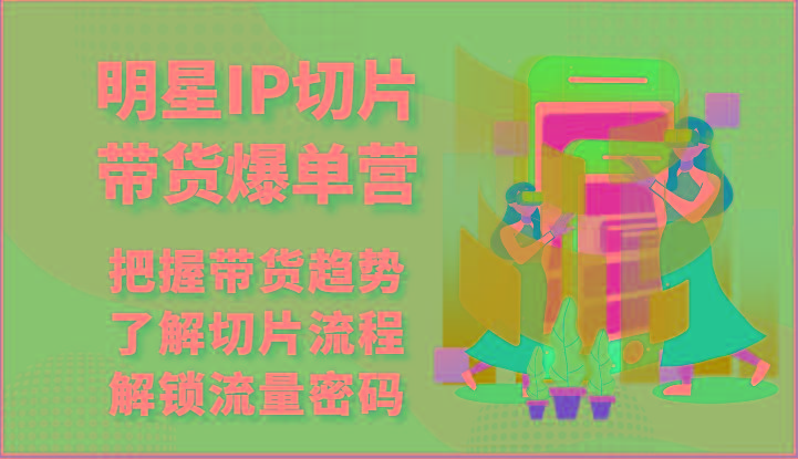 明星IP切片带货爆单营-把握带货趋势，了解切片流程，解锁流量密码(69节)-搞个副业