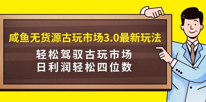 (9337期)咸鱼无货源古玩市场3.0最新玩法，轻松驾驭古玩市场，日利润轻松四位数！…-搞个副业