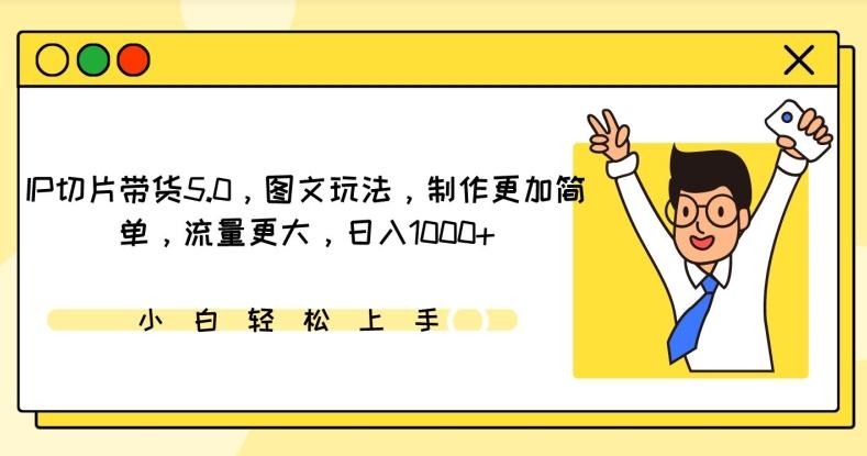 IP切片带货5.0，图文玩法，制作更加简单，流量更大，日入1000+【揭秘】-搞个副业