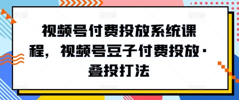 视频号付费投放系统课程，视频号豆子付费投放·叠投打法-搞个副业