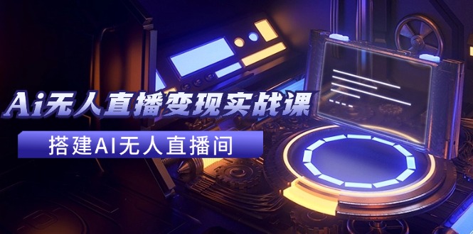 2024全套Ai无人直播变现实战课，搭建AI无人直播间，利用AI赚钱 (24节课-搞个副业
