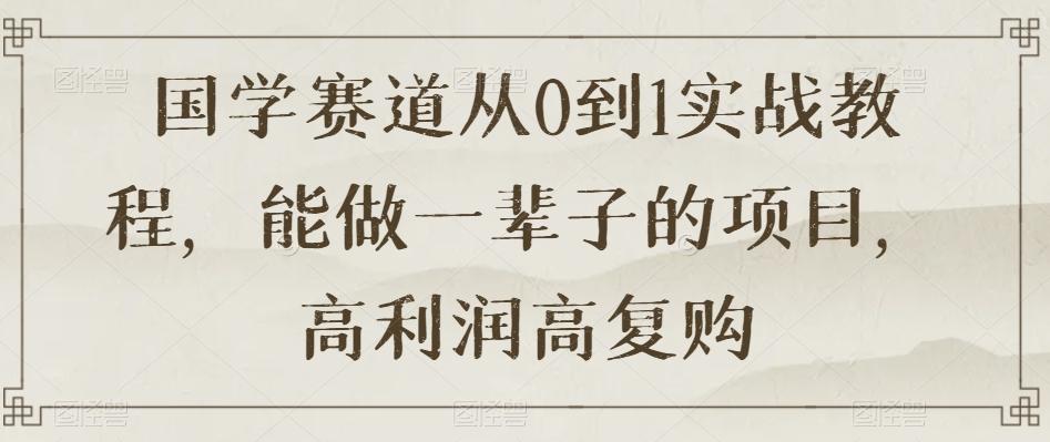 国学赛道从0到1实战教程，能做一辈子的项目，高利润高复购-搞个副业