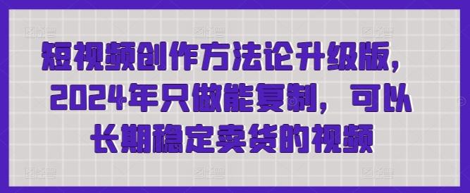 短视频创作方法论升级版，2024年只做能复制，可以长期稳定卖货的视频-搞个副业