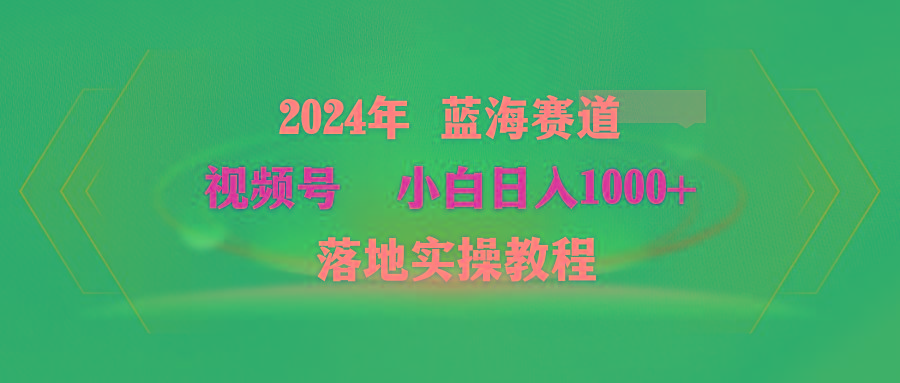 (9515期)2024年蓝海赛道 视频号  小白日入1000+ 落地实操教程-搞个副业