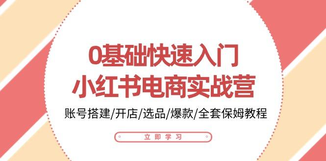 0基础快速入门-小红书电商实战营：账号搭建/开店/选品/爆款/全套保姆教程-搞个副业