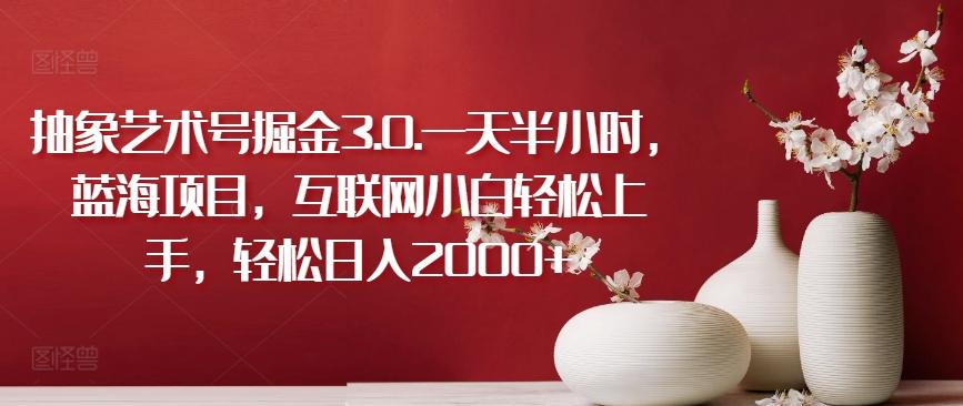 抽象艺术号掘金3.0.一天半小时，蓝海项目，互联网小白轻松上手，轻松日入2000+【揭秘】-搞个副业