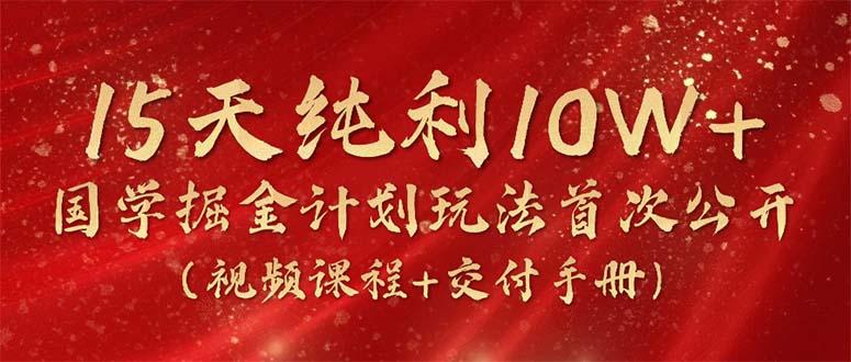 15天纯利10W+，国学掘金计划2024玩法全网首次公开(视频课程+交付手册-搞个副业
