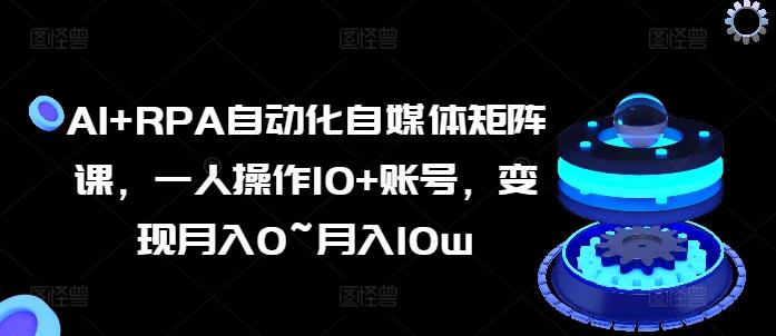 AI+RPA自动化自媒体矩阵课，一人操作10+账号，变现月入0~月入10w-搞个副业