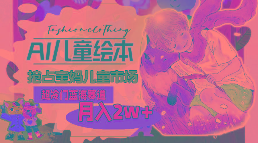 超冷门蓝海赛道，用AI做儿童绘本，抢占宝妈儿童市场，月入2w+(教程+素材-搞个副业