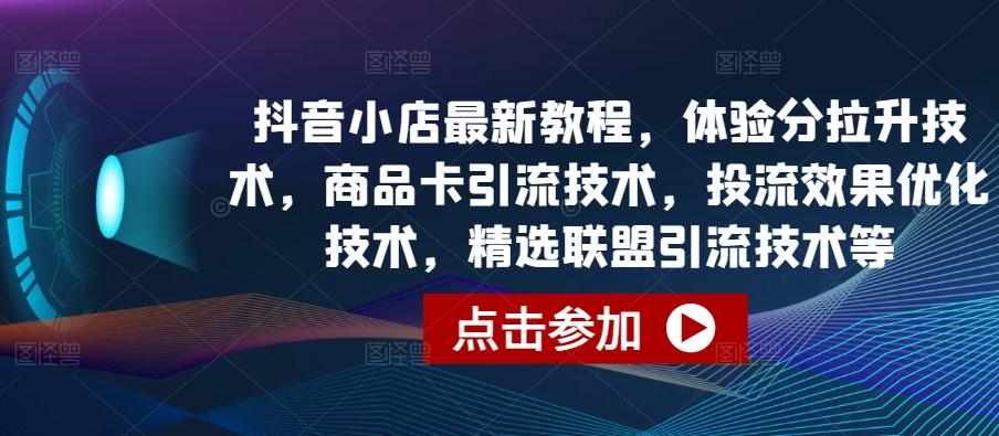 抖音小店最新教程，体验分拉升技术，商品卡引流技术，投流效果优化技术，精选联盟引流技术等-搞个副业