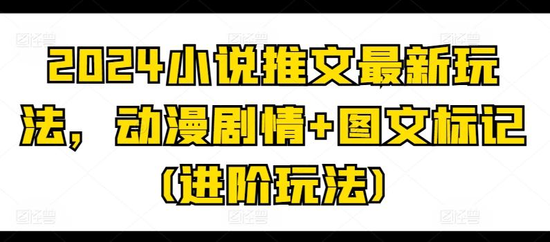 2024小说推文最新玩法，动漫剧情+图文标记(进阶玩法)-搞个副业