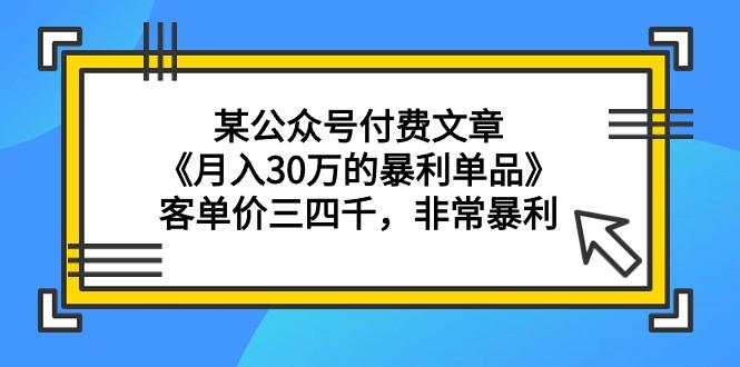 (9365期)某公众号付费文章《月入30万的暴利单品》客单价三四千，非常暴利-搞个副业