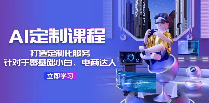 AI-定制课程，打造 定制化服务(针对于零基础小白、电商达人-搞个副业