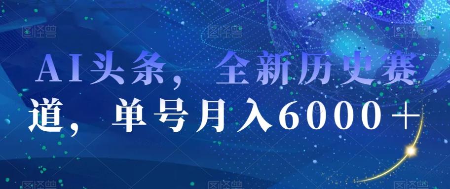 AI头条，全新历史赛道，单号月入6000＋【揭秘】-搞个副业