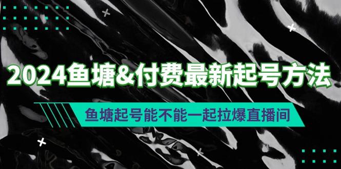 (9507期)2024鱼塘&付费最新起号方法：鱼塘起号能不能一起拉爆直播间-搞个副业