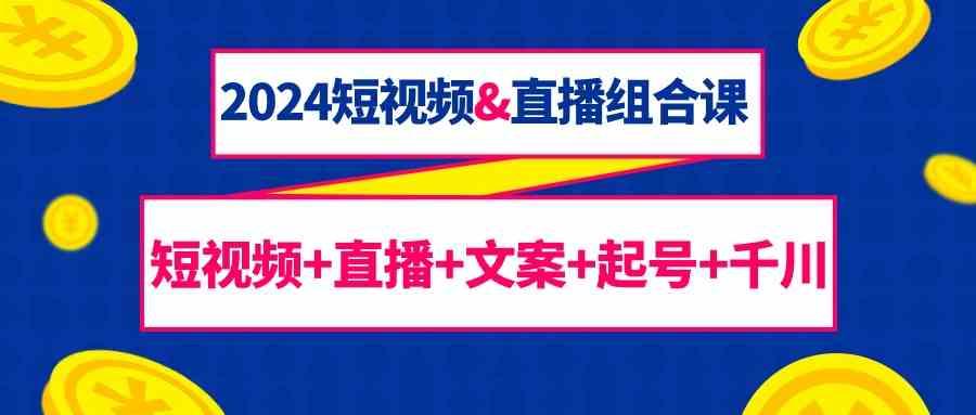 2024短视频&直播组合课：短视频+直播+文案+起号+千川(67节课)-搞个副业