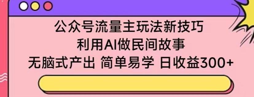 公众号流量主玩法新技巧，利用AI做民间故事 ，无脑式产出，简单易学，日收益300+【揭秘】-搞个副业