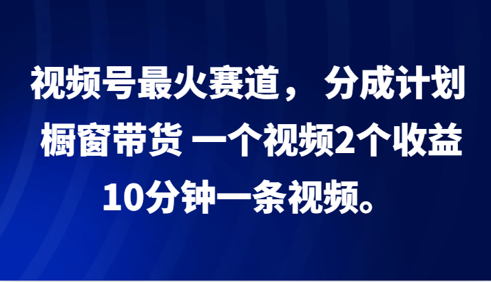 视频号最火赛道， 分成计划， 橱窗带货，一个视频2个收益，10分钟一条视频。-搞个副业