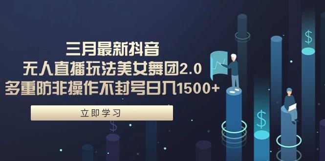 (9458期)三月最新抖音无人直播玩法美女舞团2.0，多重防非操作不封号日入1500+ 小…-搞个副业