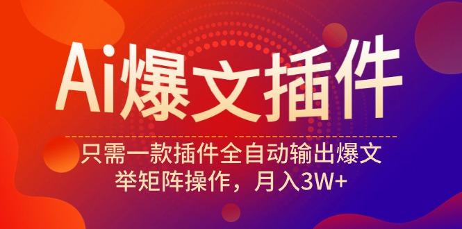 (9725期)Ai爆文插件，只需一款插件全自动输出爆文，举矩阵操作，月入3W+-搞个副业