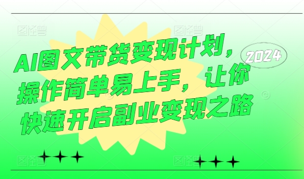 AI图文带货变现计划，操作简单易上手，让你快速开启副业变现之路-搞个副业