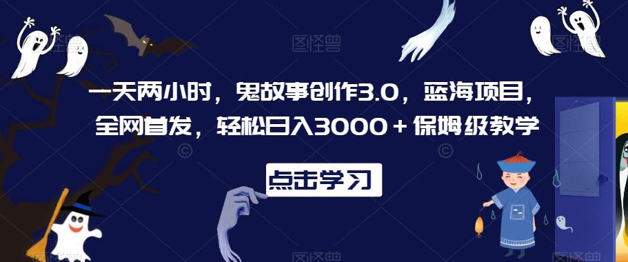 一天两小时，鬼故事创作3.0，蓝海项目，全网首发，轻松日入3000＋保姆级教学【揭秘】-搞个副业