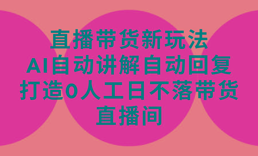 (9328期)直播带货新玩法，AI自动讲解自动回复 打造0人工日不落带货直播间-教程+软件-搞个副业
