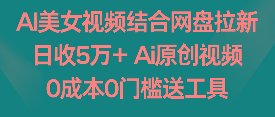 AI美女视频结合网盘拉新，日收5万+两分钟一条Ai原创视频，0成本0门槛送工具-搞个副业