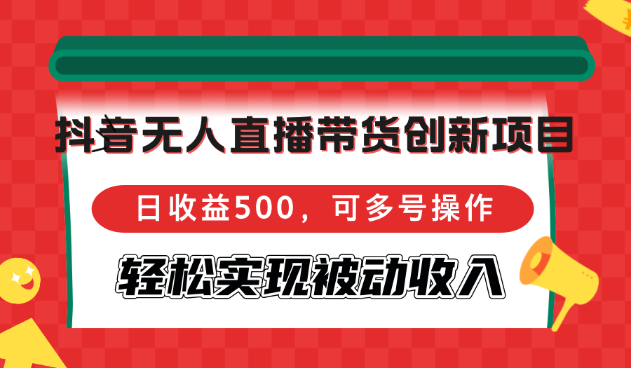 抖音无人直播带货创新项目，日收益500，可多号操作，轻松实现被动收入-搞个副业