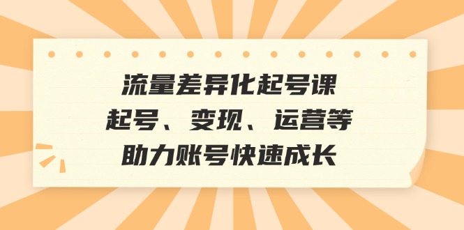 流量差异化起号课：起号、变现、运营等，助力账号快速成长-搞个副业