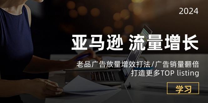 亚马逊流量 增长-老品广告 放量增效打法/销量翻倍/打造更多TOP listing-搞个副业