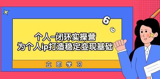 个人闭环实操营：个人ip打造稳定变现基础，带你落地个人的商业变现课-搞个副业
