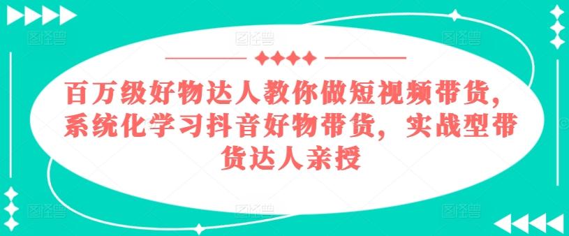 百万级好物达人教你做短视频带货，系统化学习抖音好物带货，实战型带货达人亲授-搞个副业