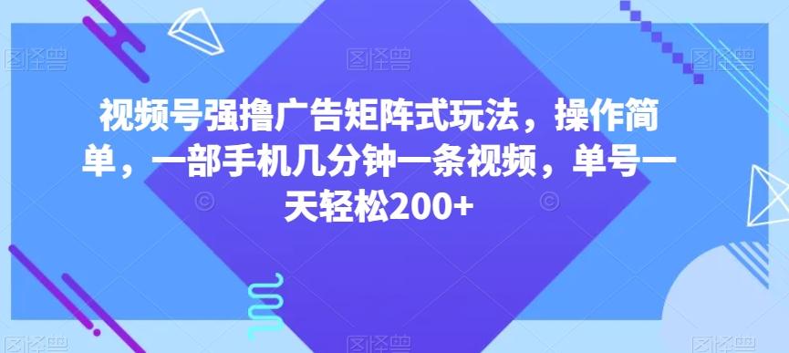 视频号强撸广告矩阵式玩法，操作简单，一部手机几分钟一条视频，单号一天轻松200+【揭秘】-搞个副业