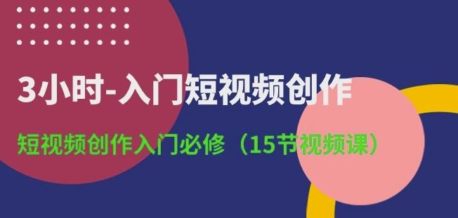 3小时-入门短视频创作：短视频创作入门必修(15节视频课)-搞个副业