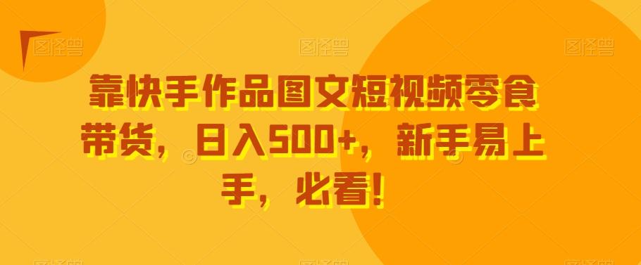 靠快手作品图文短视频零食带货，日入500+，新手易上手，必看！-搞个副业