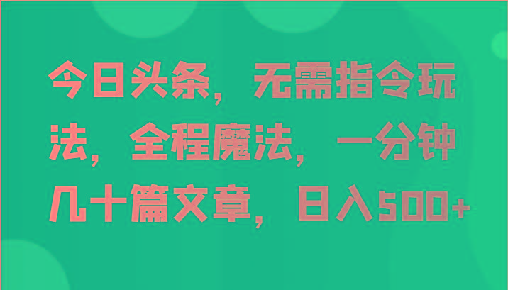 今日头条，无需指令玩法，全程魔法，一分钟几十篇文章，日入500+-搞个副业
