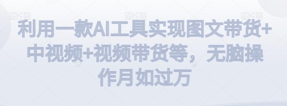利用一款AI工具实现图文带货+中视频+视频带货等，无脑操作月如过万【揭秘】-搞个副业