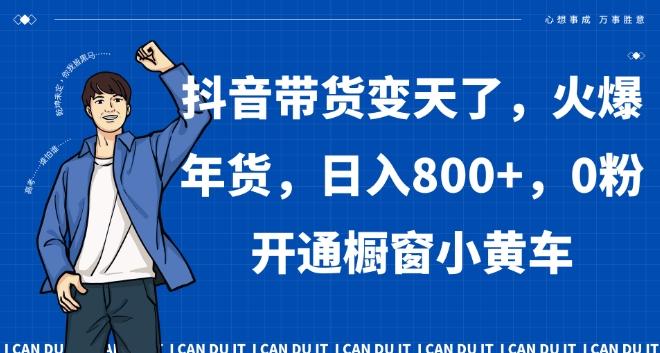 抖音带货变天了，火爆年货，日入800+，0粉开通橱窗小黄车【揭秘】-搞个副业