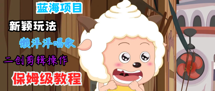 蓝海项目新颖玩法，懒洋洋唱歌 搬运剪辑操作，保姆级教程-搞个副业