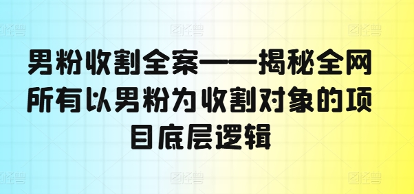 男粉收割全案——揭秘全网所有以男粉为收割对象的项目底层逻辑-搞个副业