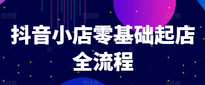 抖音小店零基础起店全流程，快速打造单品爆款技巧、商品卡引流模式与推流算法等-搞个副业