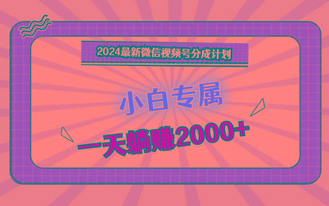 2024最新微信视频号分成计划，对新人友好，一天躺赚2000+-搞个副业