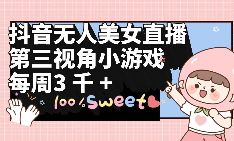 (9796期)抖音无人美女直播，第三视角小游戏，每周收益3000+-搞个副业