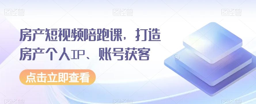 房产短视频陪跑课，打造房产个人IP、账号获客-搞个副业