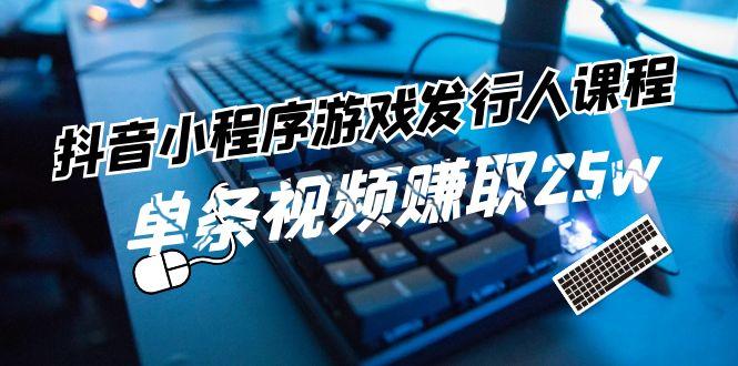 抖音小程序游戏发行人课程：带你玩转游戏任务变现，单条视频赚取25w-搞个副业