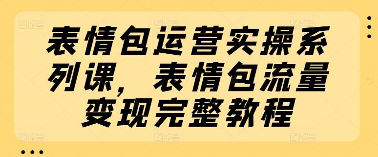 表情包运营实操系列课，表情包流量变现完整教程-搞个副业